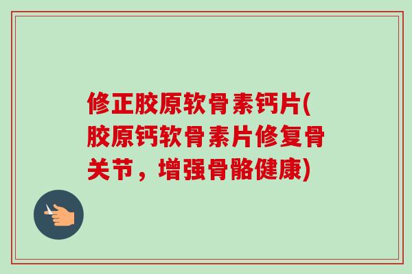 修正胶原软骨素钙片(胶原钙软骨素片修复骨关节，增强骨骼健康)