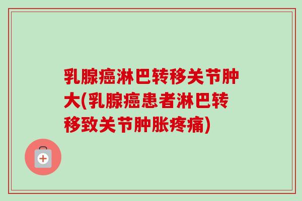 乳腺癌淋巴转移关节肿大(乳腺癌患者淋巴转移致关节肿胀疼痛)