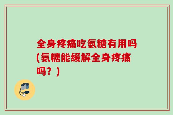 全身疼痛吃氨糖有用吗(氨糖能缓解全身疼痛吗？)