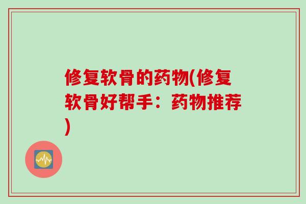 修复软骨的(修复软骨好帮手:推荐) 修复软骨的(修复软骨好帮手:推荐)