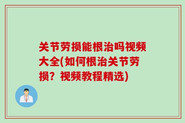关节劳损能根治吗视频大全(如何根治关节劳损？视频教程精选)
