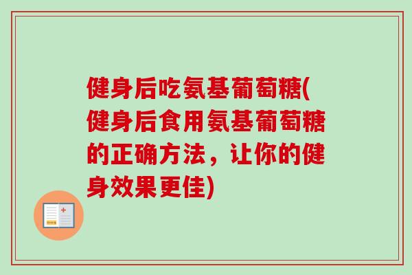 健身后吃氨基葡萄糖(健身后食用氨基葡萄糖的正确方法，让你的健身效果更佳)