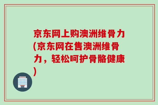 京东网上购澳洲维骨力(京东网在售澳洲维骨力，轻松呵护骨骼健康)