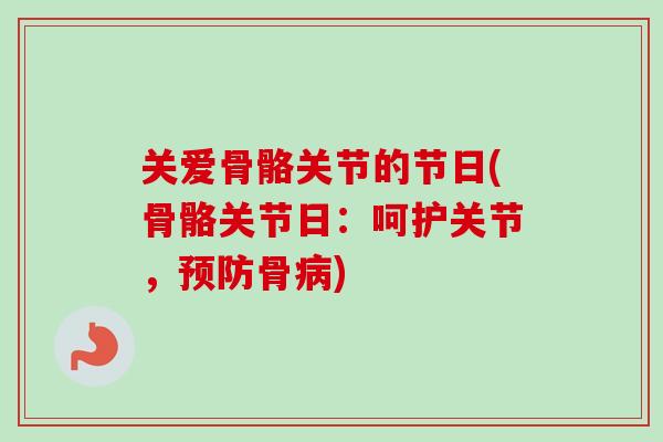 关爱骨骼关节的节日(骨骼关节日：呵护关节，预防骨病)