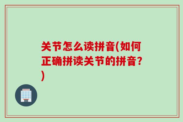 关节怎么读拼音(如何正确拼读关节的拼音？)