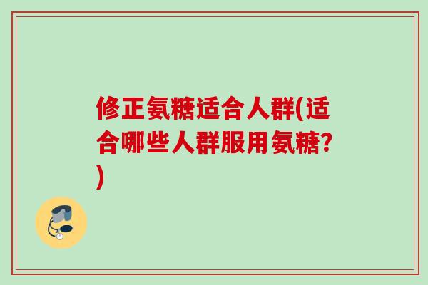 修正氨糖适合人群(适合哪些人群服用氨糖？)
