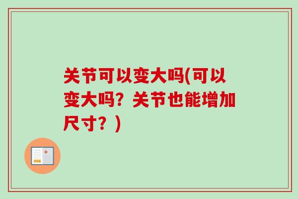 关节可以变大吗(可以变大吗？关节也能增加尺寸？)