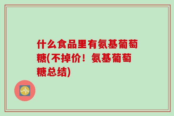 什么食品里有氨基葡萄糖(不掉价！氨基葡萄糖总结)