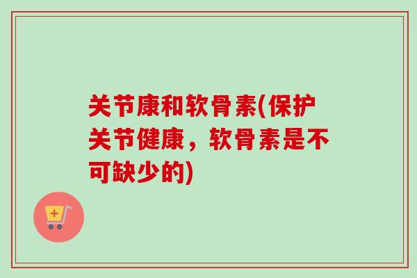 关节康和软骨素(保护关节健康，软骨素是不可缺少的)