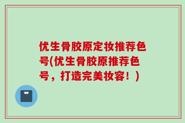 优生骨胶原定妆推荐色号(优生骨胶原推荐色号，打造完美妆容！)