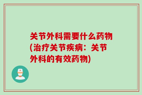 关节外科需要什么药物(治疗关节疾病：关节外科的有效药物)