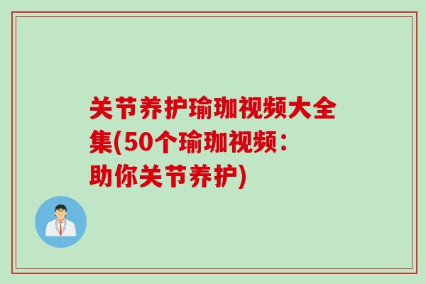 关节养护瑜珈视频大全集(50个瑜珈视频：助你关节养护)
