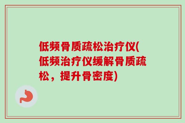 低频骨质疏松治疗仪(低频治疗仪缓解骨质疏松，提升骨密度)