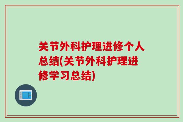 关节外科护理进修个人总结(关节外科护理进修学习总结)