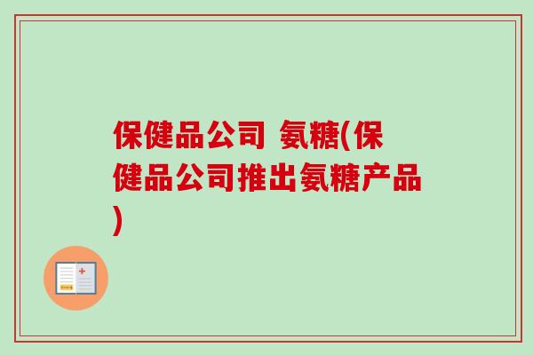 保健品公司 氨糖(保健品公司推出氨糖产品)
