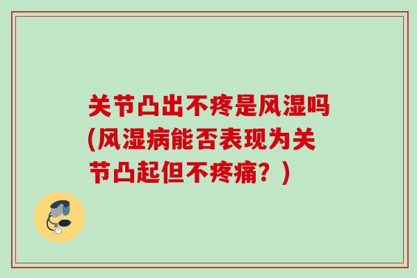 关节凸出不疼是风湿吗(风湿病能否表现为关节凸起但不疼痛？)
