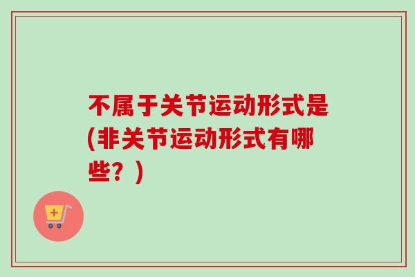 不属于关节运动形式是(非关节运动形式有哪些？)