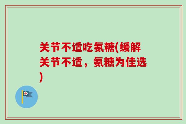 关节不适吃氨糖(缓解关节不适，氨糖为佳选)