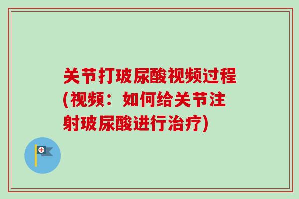 关节打玻尿酸视频过程(视频：如何给关节注射玻尿酸进行治疗)