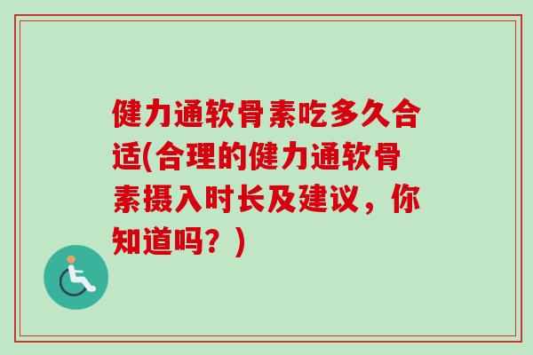 健力通软骨素吃多久合适(合理的健力通软骨素摄入时长及建议，你知道吗？)
