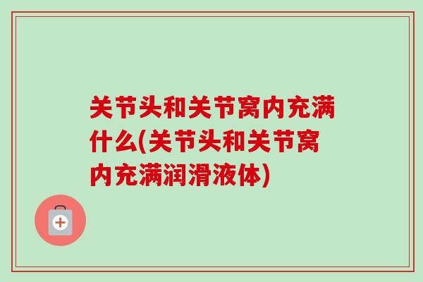 关节头和关节窝内充满什么(关节头和关节窝内充满润滑液体)