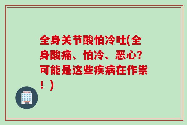 全身关节酸怕冷吐(全身酸痛、怕冷、恶心？可能是这些疾病在作祟！)