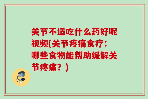 关节不适吃什么药好呢视频(关节疼痛食疗：哪些食物能帮助缓解关节疼痛？)