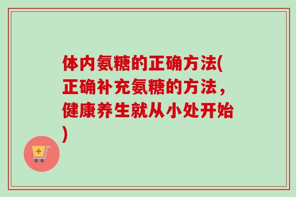 体内氨糖的正确方法(正确补充氨糖的方法，健康养生就从小处开始)