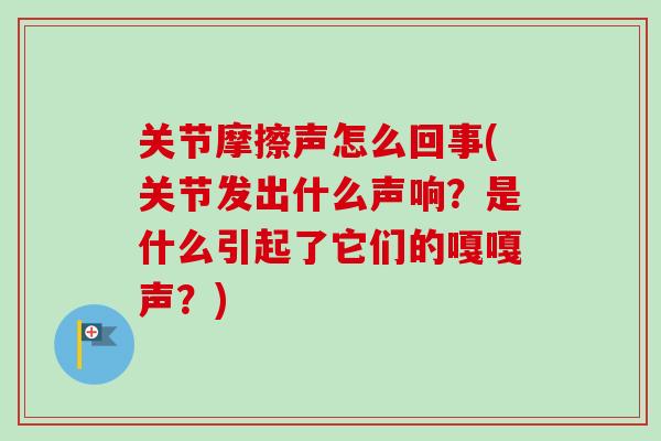 关节摩擦声怎么回事(关节发出什么声响？是什么引起了它们的嘎嘎声？)