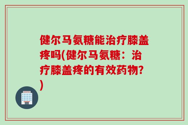 健尔马氨糖能治疗膝盖疼吗(健尔马氨糖：治疗膝盖疼的有效药物？)