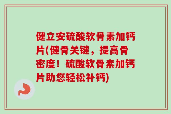 健立安硫酸软骨素加钙片(健骨关键，提高骨密度！硫酸软骨素加钙片助您轻松补钙)