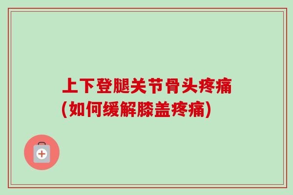上下登腿关节骨头疼痛(如何缓解膝盖疼痛)