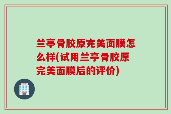 兰亭骨胶原完美面膜怎么样(试用兰亭骨胶原完美面膜后的评价)