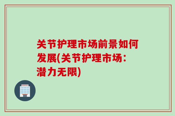 关节护理市场前景如何发展(关节护理市场：潜力无限)