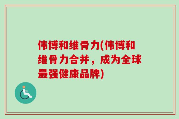 伟博和维骨力(伟博和维骨力合并，成为全球最强健康品牌)