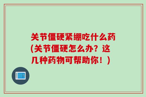 关节僵硬紧绷吃什么药(关节僵硬怎么办？这几种药物可帮助你！)