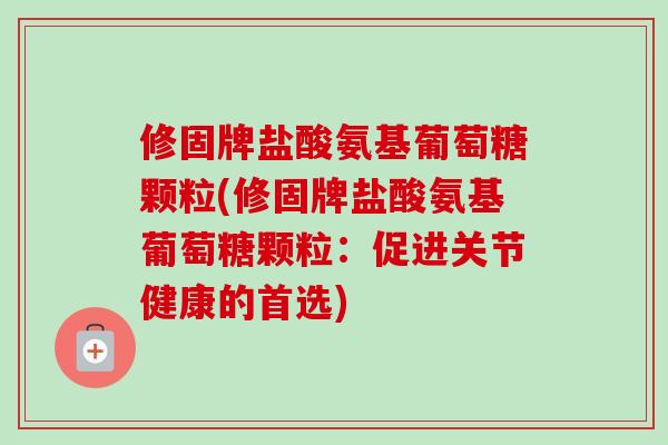 修固牌盐酸氨基葡萄糖颗粒(修固牌盐酸氨基葡萄糖颗粒：促进关节健康的首选)