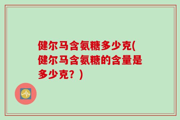 健尔马含氨糖多少克(健尔马含氨糖的含量是多少克?) 健尔马含氨糖多少克(健尔马含氨糖的含量是多少克?)