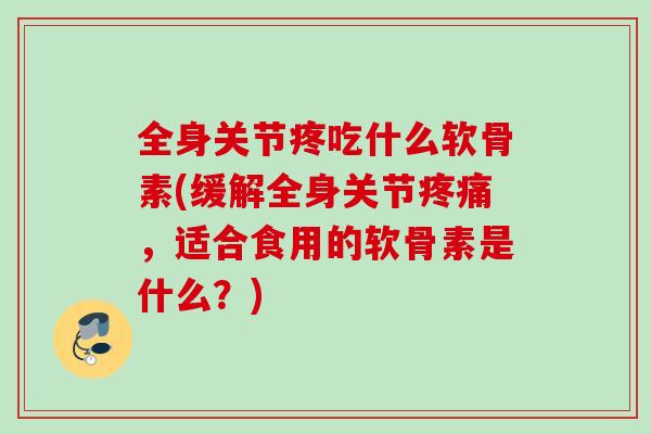 全身关节疼吃什么软骨素(缓解全身关节疼痛，适合食用的软骨素是什么？)
