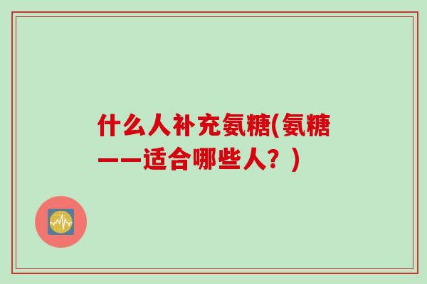 什么人补充氨糖(氨糖——适合哪些人？)