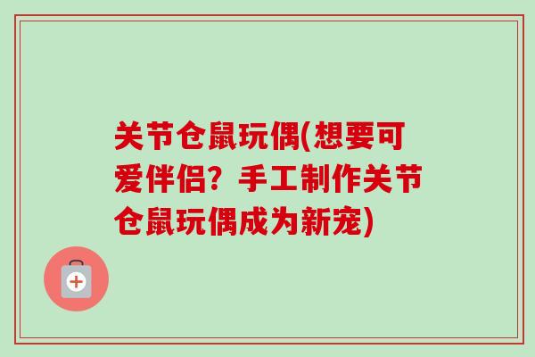 关节仓鼠玩偶(想要可爱伴侣？手工制作关节仓鼠玩偶成为新宠)