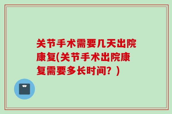 关节手术需要几天出院康复(关节手术出院康复需要多长时间？)
