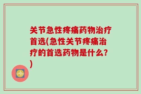 关节急性疼痛药物治疗首选(急性关节疼痛治疗的首选药物是什么？)