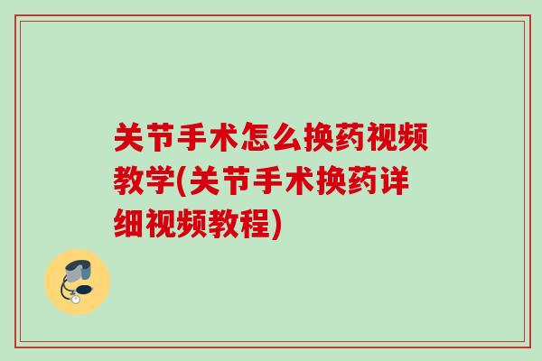 关节手术怎么换药视频教学(关节手术换药详细视频教程)