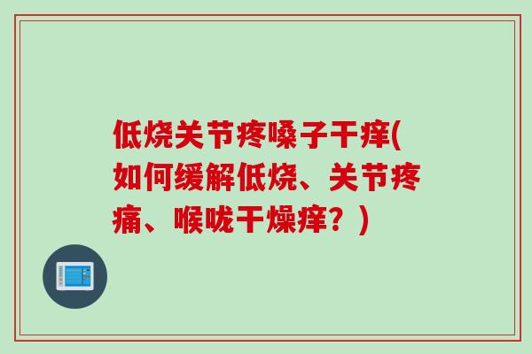 低烧关节疼嗓子干痒(如何缓解低烧、关节疼痛、喉咙干燥痒？)