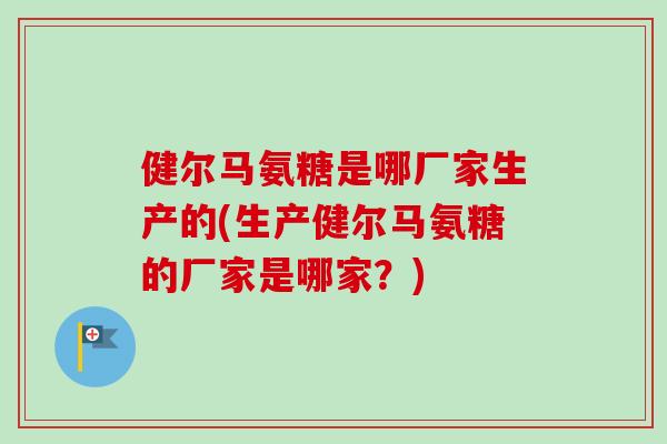 健尔马氨糖是哪厂家生产的(生产健尔马氨糖的厂家是哪家？)
