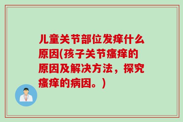 儿童关节部位发痒什么原因(孩子关节瘙痒的原因及解决方法，探究瘙痒的病因。)