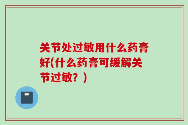关节处过敏用什么药膏好(什么药膏可缓解关节过敏？)