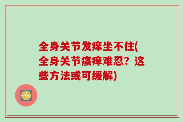 全身关节发痒坐不住(全身关节瘙痒难忍？这些方法或可缓解)
