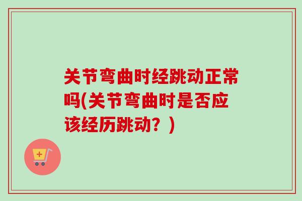 关节弯曲时经跳动正常吗(关节弯曲时是否应该经历跳动？)